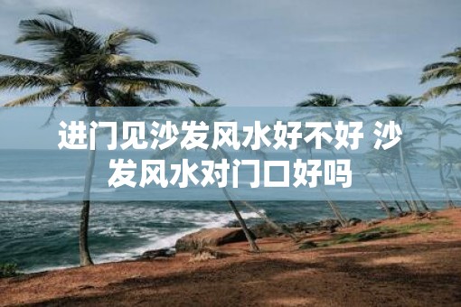 进门见沙发风水好不好 沙发风水对门口好吗