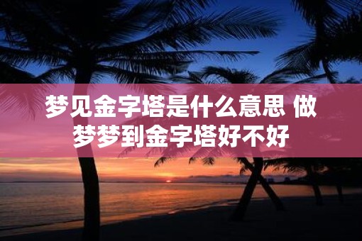梦见金字塔是什么意思 做梦梦到金字塔好不好