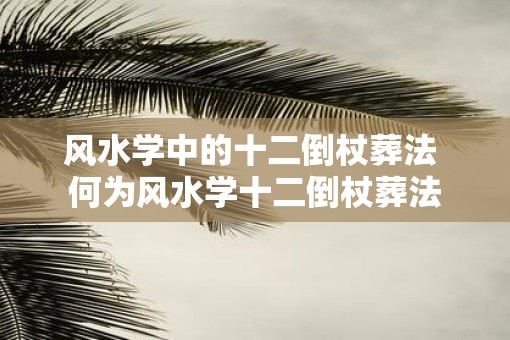 风水学中的十二倒杖葬法 何为风水学十二倒杖葬法