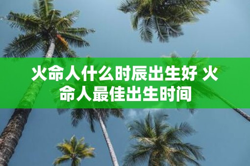 火命人什么时辰出生好 火命人最佳出生时间