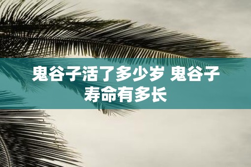 鬼谷子活了多少岁 鬼谷子寿命有多长