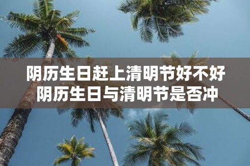 阴历生日赶上清明节好不好 阴历生日与清明节是否冲突