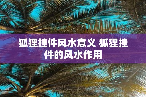 狐狸挂件风水意义 狐狸挂件的风水作用