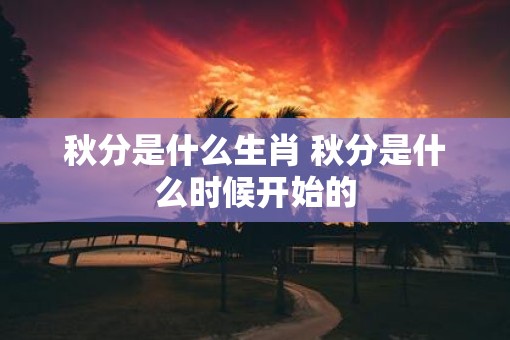 秋分是什么生肖 秋分是什么时候开始的