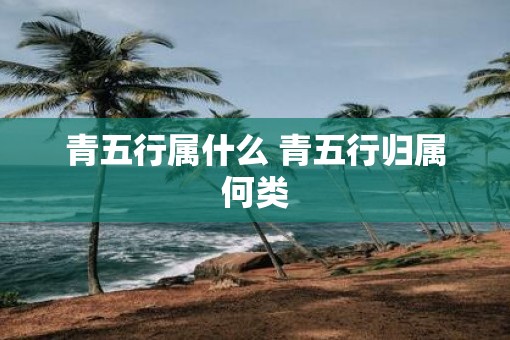 青五行属什么 青五行归属何类