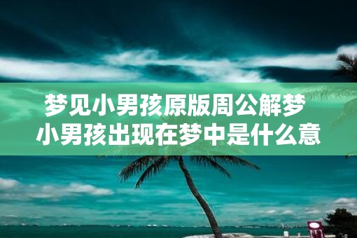 梦见小男孩原版周公解梦 小男孩出现在梦中是什么意思