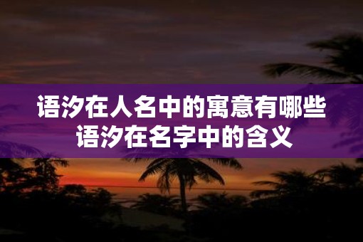 语汐在人名中的寓意有哪些 语汐在名字中的含义