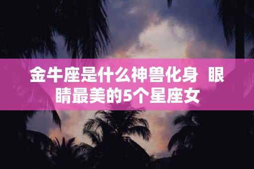 金牛座是什么神兽化身  眼睛最美的5个星座女