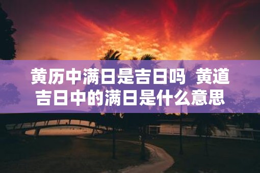 黄历中满日是吉日吗  黄道吉日中的满日是什么意思