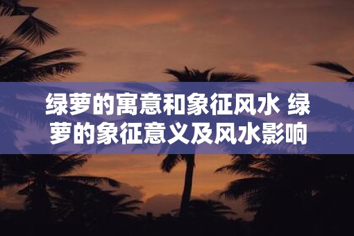 绿萝的寓意和象征风水 绿萝的象征意义及风水影响