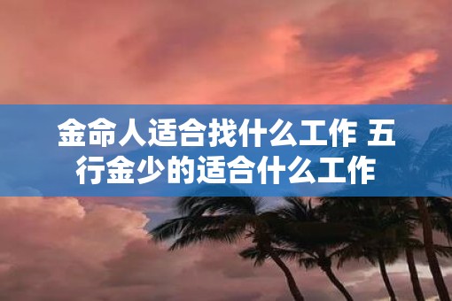 金命人适合找什么工作 五行金少的适合什么工作
