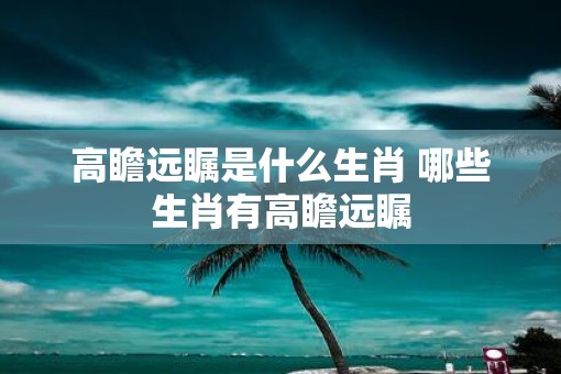 高瞻远瞩是什么生肖 哪些生肖有高瞻远瞩