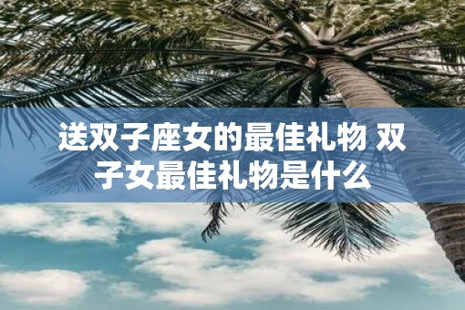 送双子座女的最佳礼物 双子女最佳礼物是什么