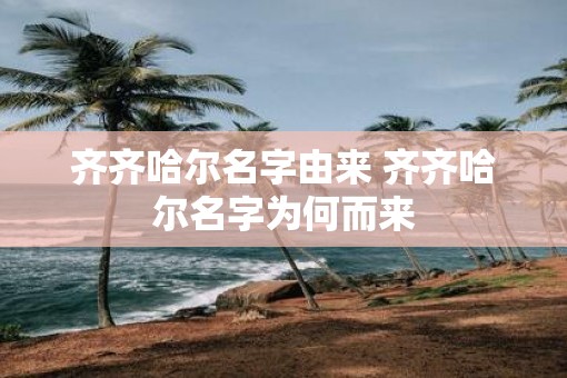 齐齐哈尔名字由来 齐齐哈尔名字为何而来