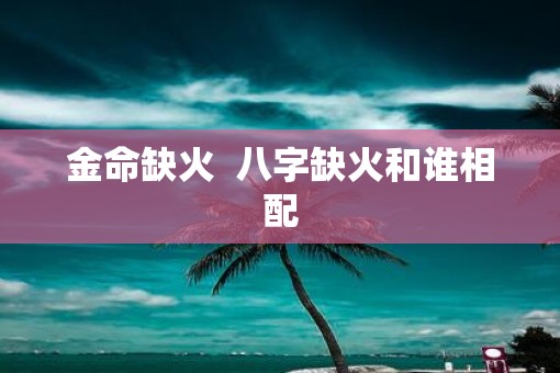 金命缺火  八字缺火和谁相配