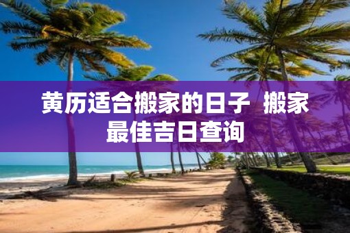 黄历适合搬家的日子  搬家最佳吉日查询