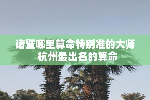 诸暨哪里算命特别准的大师  杭州最出名的算命