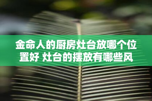 金命人的厨房灶台放哪个位置好 灶台的摆放有哪些风水讲究
