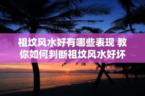 祖坟风水好有哪些表现 教你如何判断祖坟风水好坏