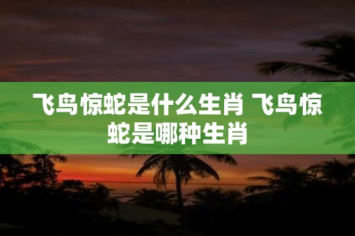 飞鸟惊蛇是什么生肖 飞鸟惊蛇是哪种生肖
