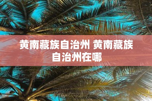 黄南藏族自治州 黄南藏族自治州在哪 黄南藏族自治州 黄南藏族自治州在哪