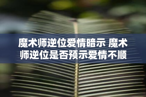 魔术师逆位爱情暗示 魔术师逆位是否预示爱情不顺