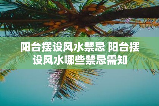 阳台摆设风水禁忌 阳台摆设风水哪些禁忌需知