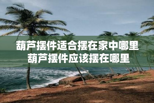 葫芦摆件适合摆在家中哪里 葫芦摆件应该摆在哪里
