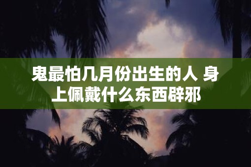 鬼最怕几月份出生的人 身上佩戴什么东西辟邪