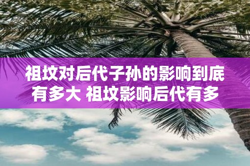 祖坟对后代子孙的影响到底有多大 祖坟影响后代有多大