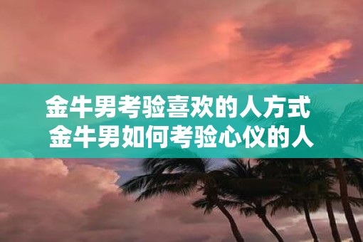 金牛男考验喜欢的人方式 金牛男如何考验心仪的人