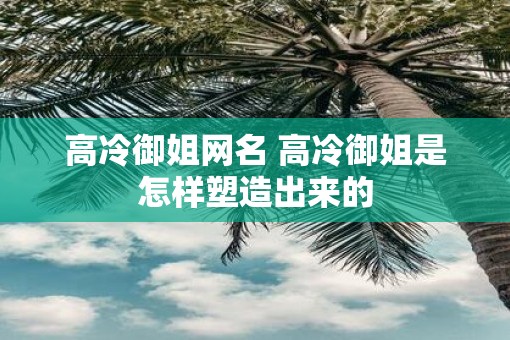 高冷御姐网名 高冷御姐是怎样塑造出来的