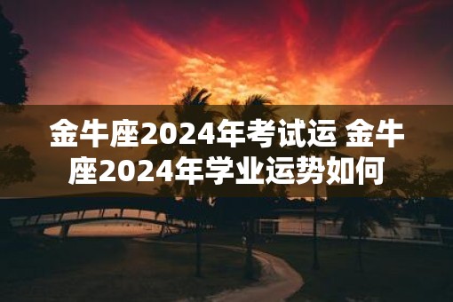 金牛座2025年考试运 金牛座2025年学业运势如何