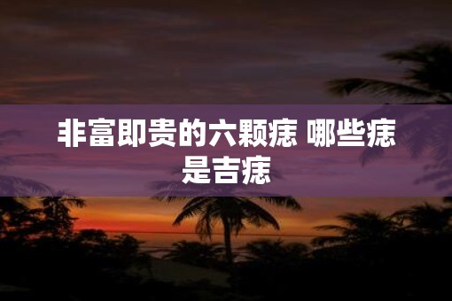 非富即贵的六颗痣 哪些痣是吉痣