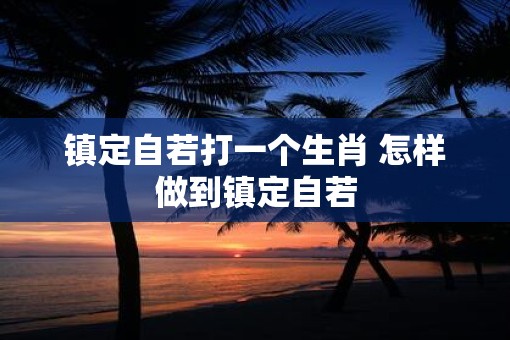 镇定自若打一个生肖 怎样做到镇定自若
