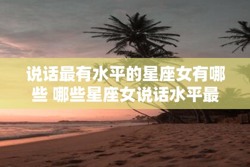 说话最有水平的星座女有哪些 哪些星座女说话水平最高