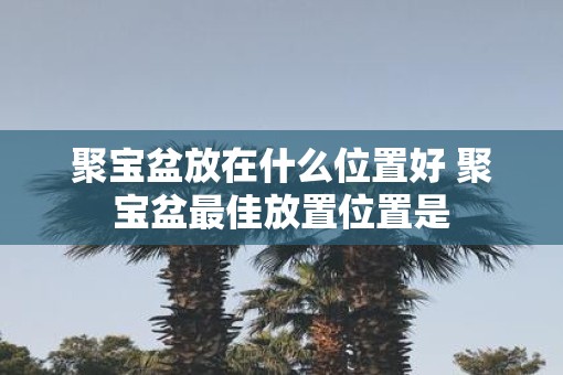 聚宝盆放在什么位置好 聚宝盆最佳放置位置是