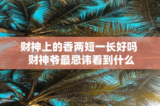 财神上的香两短一长好吗  财神爷最忌讳看到什么