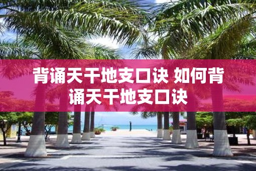 背诵天干地支口诀 如何背诵天干地支口诀