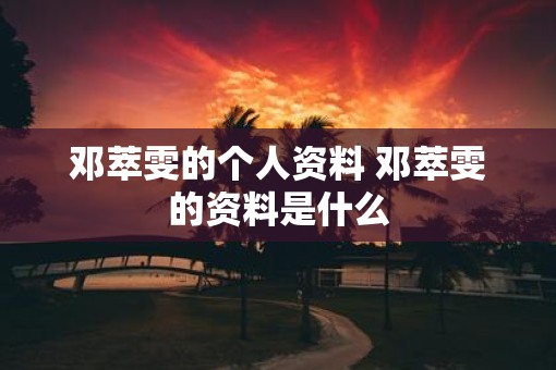 邓萃雯的个人资料 邓萃雯的资料是什么