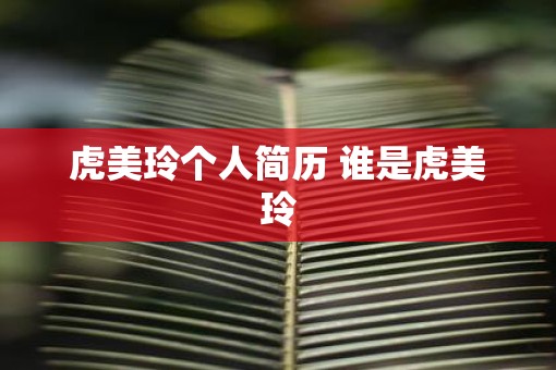 虎美玲个人简历 谁是虎美玲 虎美玲个人简历 谁是虎美玲