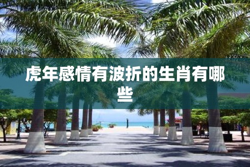 虎年感情有波折的生肖有哪些