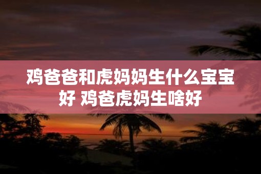鸡爸爸和虎妈妈生什么宝宝好 鸡爸虎妈生啥好