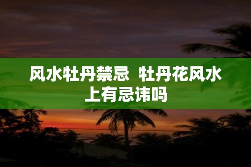 风水牡丹禁忌  牡丹花风水上有忌讳吗