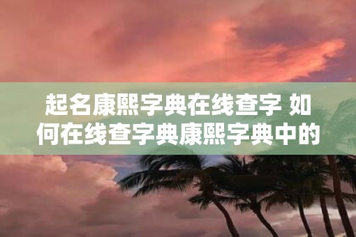 起名康熙字典在线查字 如何在线查字典康熙字典中的字
