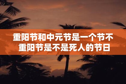 重阳节和中元节是一个节不 重阳节是不是死人的节日