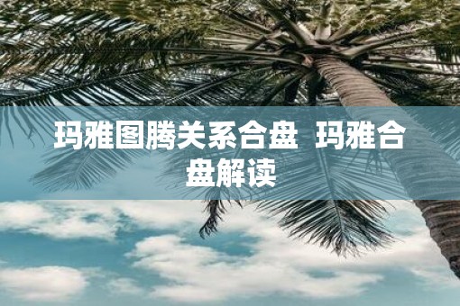 玛雅图腾关系合盘  玛雅合盘解读