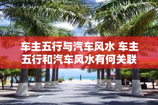 车主五行与汽车风水 车主五行和汽车风水有何关联
