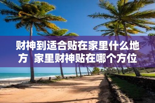 财神到适合贴在家里什么地方  家里财神贴在哪个方位好