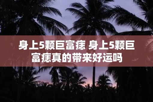 身上5颗巨富痣 身上5颗巨富痣真的带来好运吗